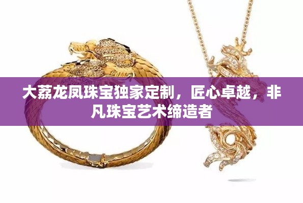 大荔龍鳳珠寶獨(dú)家定制，匠心卓越，非凡珠寶藝術(shù)締造者