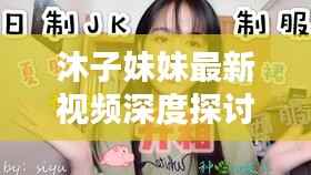 沐子妹妹最新視頻深度探討，內(nèi)容與警示不容錯過