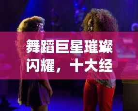 舞蹈巨星璀璨閃耀，十大經典明星排名榜單！