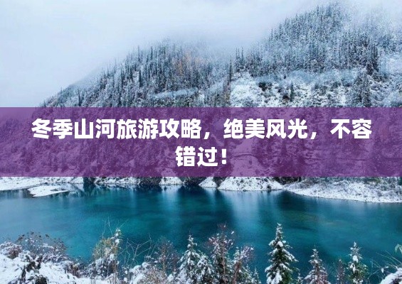冬季山河旅游攻略，絕美風光，不容錯過！
