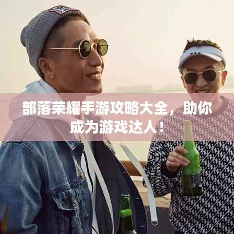 部落榮耀手游攻略大全，助你成為游戲達人！