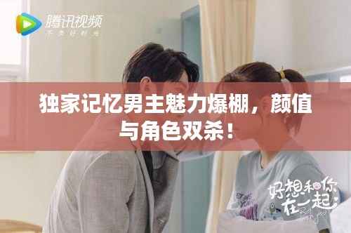 獨家記憶男主魅力爆棚，顏值與角色雙殺！