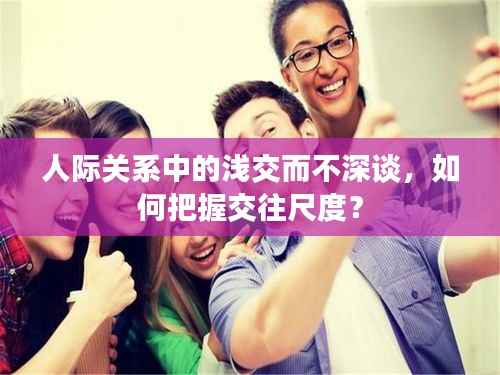 人際關系中的淺交而不深談，如何把握交往尺度？