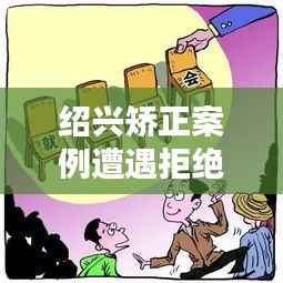 紹興矯正案例遭遇拒絕溝通，深度解析