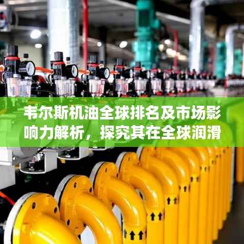 韋爾斯機油全球排名及市場影響力解析，探究其在全球潤滑油行業的地位與影響力