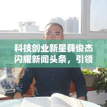 科技創業新星薛俊杰閃耀新聞頭條，引領行業矚目焦點
