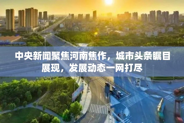 中央新聞聚焦河南焦作，城市頭條矚目展現，發展動態一網打盡