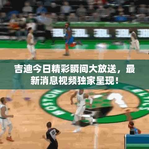 吉迪今日精彩瞬間大放送，最新消息視頻獨家呈現(xiàn)！