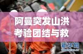 阿曼突發(fā)山洪考驗團(tuán)結(jié)與救援，災(zāi)難面前的人性光輝閃耀