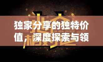 獨(dú)家分享的獨(dú)特價(jià)值，深度探索與領(lǐng)悟之道