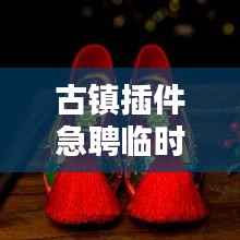 古鎮插件急聘臨時工人，高薪職位等你來挑戰！