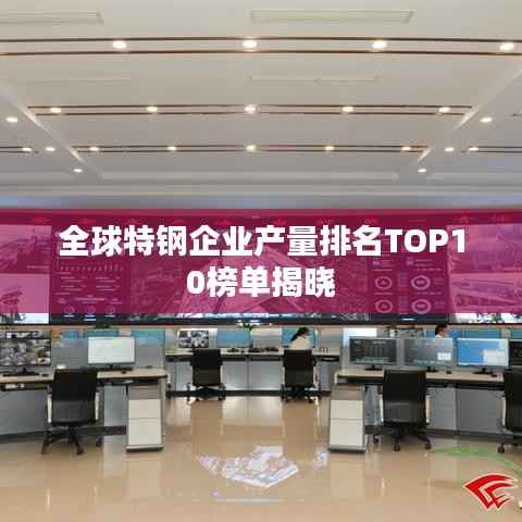 全球特鋼企業產量排名TOP10榜單揭曉