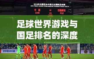 足球世界游戲與國足排名的深度探索，游戲與現實中的競技對比