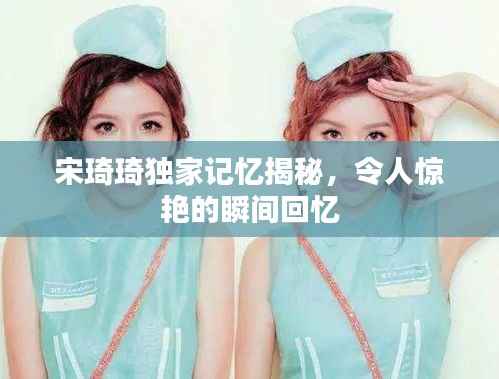 宋琦琦獨(dú)家記憶揭秘，令人驚艷的瞬間回憶