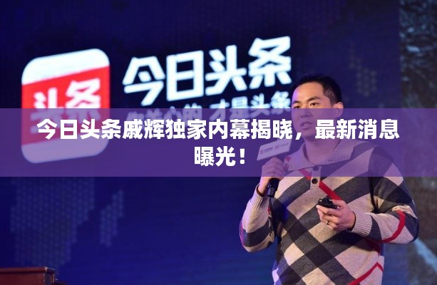 今日頭條戚輝獨家內幕揭曉，最新消息曝光！