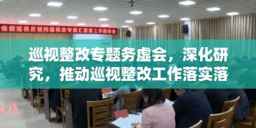 巡視整改專題務虛會，深化研究，推動巡視整改工作落實落地