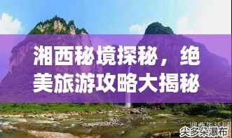湘西秘境探秘，絕美旅游攻略大揭秘！